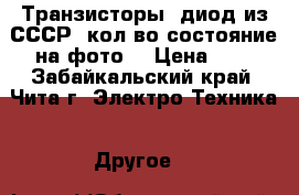 Транзисторы, диод из СССР (кол-во,состояние на фото) › Цена ­ 1 - Забайкальский край, Чита г. Электро-Техника » Другое   